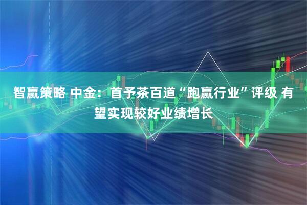 智赢策略 中金：首予茶百道“跑赢行业”评级 有望实现较好业绩增长