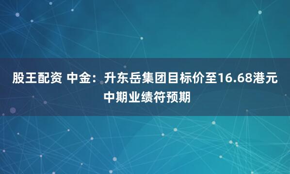 股王配资 中金：升东岳集团目标价至16.68港元 中期业绩符预期