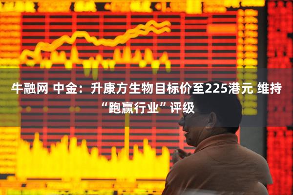 牛融网 中金：升康方生物目标价至225港元 维持“跑赢行业”评级