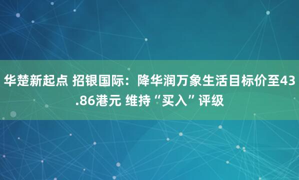 华楚新起点 招银国际：降华润万象生活目标价至43.86港元 维持“买入”评级