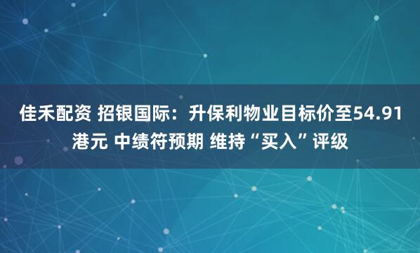 佳禾配资 招银国际：升保利物业目标价至54.91港元 中绩符预期 维持“买入”评级