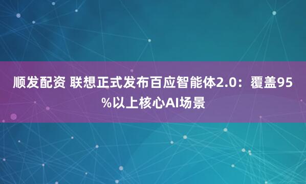 顺发配资 联想正式发布百应智能体2.0：覆盖95%以上核心AI场景