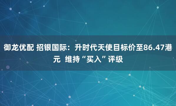 御龙优配 招银国际：升时代天使目标价至86.47港元  维持“买入”评级