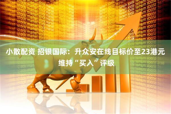 小散配资 招银国际：升众安在线目标价至23港元 维持“买入”评级