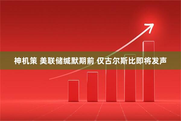 神机策 美联储缄默期前 仅古尔斯比即将发声
