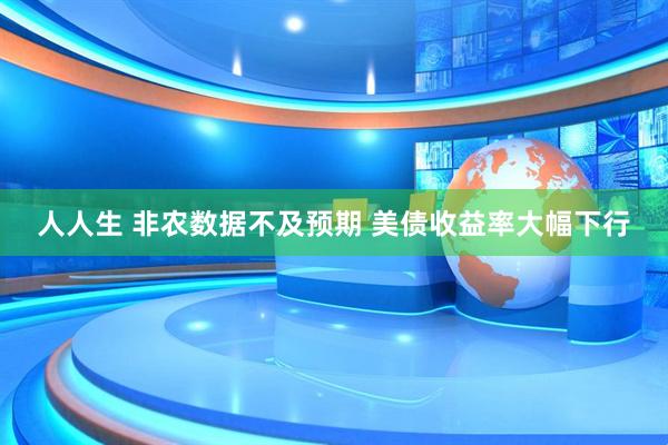 人人生 非农数据不及预期 美债收益率大幅下行