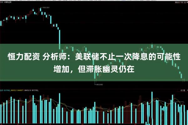 恒力配资 分析师：美联储不止一次降息的可能性增加，但滞胀幽灵仍在