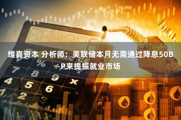维嘉资本 分析师：美联储本月无需通过降息50BP来提振就业市场