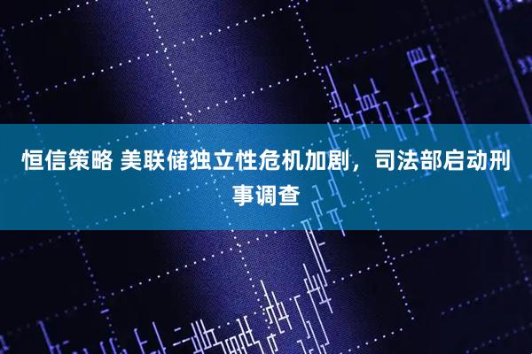 恒信策略 美联储独立性危机加剧，司法部启动刑事调查