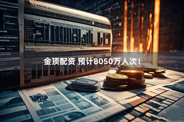 金顶配资 预计8050万人次！