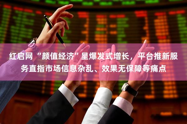 红启网 “颜值经济”呈爆发式增长，平台推新服务直指市场信息杂乱、效果无保障等痛点