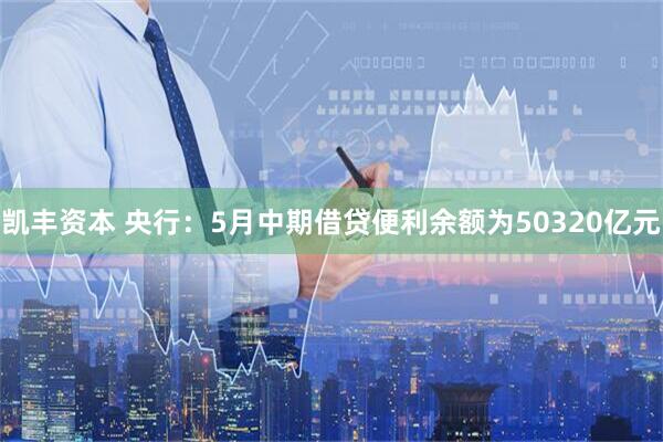 凯丰资本 央行：5月中期借贷便利余额为50320亿元