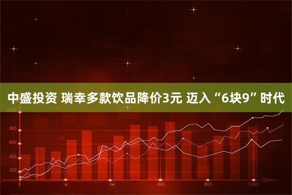 中盛投资 瑞幸多款饮品降价3元 迈入“6块9”时代