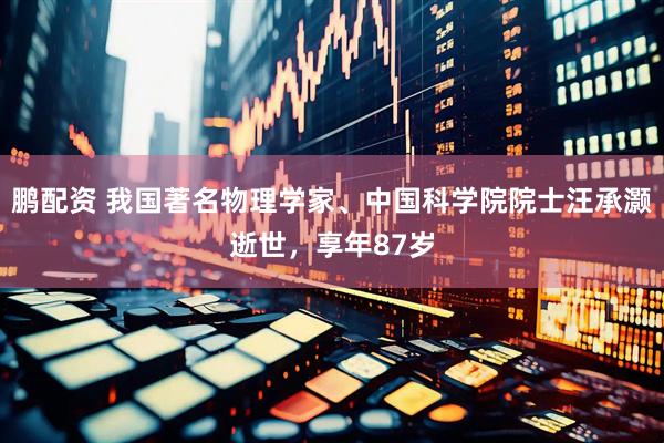 鹏配资 我国著名物理学家、中国科学院院士汪承灏逝世，享年87岁