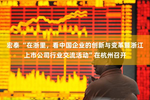 宏泰 “在浙里，看中国企业的创新与变革暨浙江上市公司行业交流活动”在杭州召开