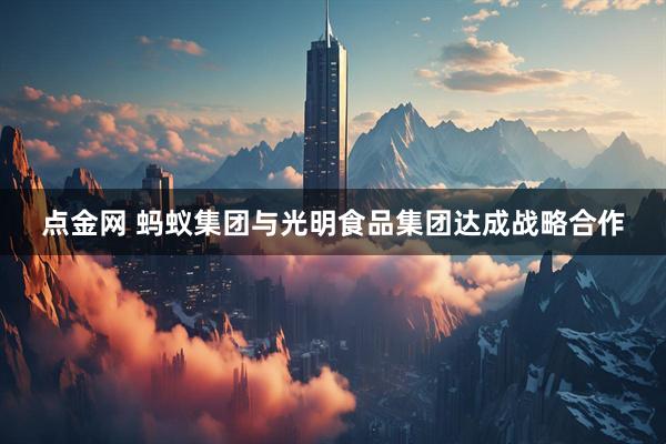 点金网 蚂蚁集团与光明食品集团达成战略合作