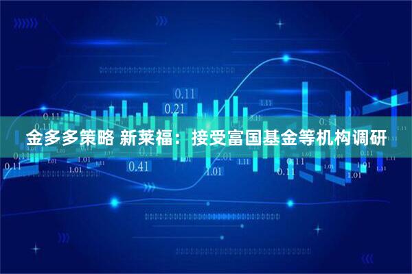 金多多策略 新莱福：接受富国基金等机构调研