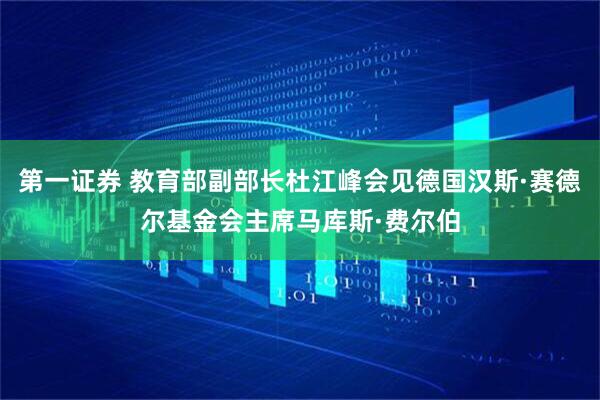 第一证券 教育部副部长杜江峰会见德国汉斯·赛德尔基金会主席马库斯·费尔伯