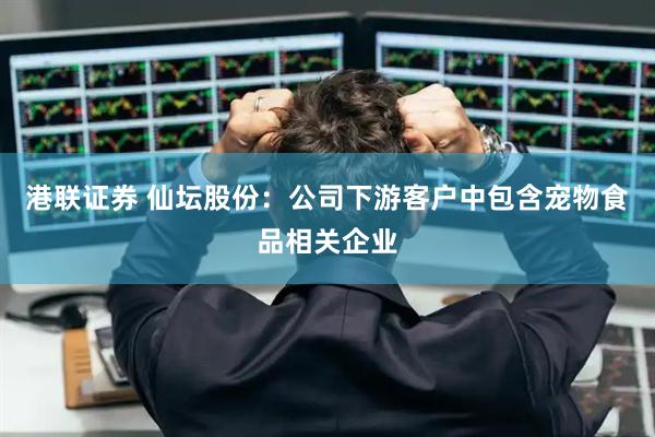 港联证券 仙坛股份：公司下游客户中包含宠物食品相关企业
