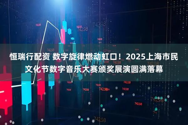 恒瑞行配资 数字旋律燃动虹口！2025上海市民文化节数字音乐大赛颁奖展演圆满落幕