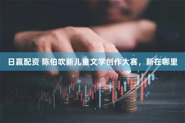 日赢配资 陈伯吹新儿童文学创作大赛，新在哪里