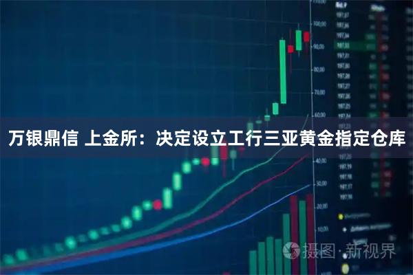 万银鼎信 上金所：决定设立工行三亚黄金指定仓库