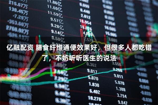 亿融配资 膳食纤维通便效果好，但很多人都吃错了，不妨听听医生的说法