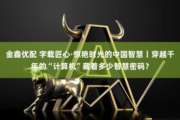 金鑫优配 字载匠心·惊艳时光的中国智慧丨穿越千年的“计算机”藏着多少智慧密码？