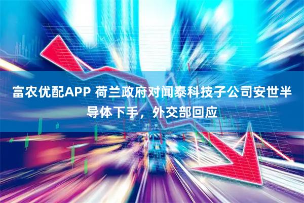富农优配APP 荷兰政府对闻泰科技子公司安世半导体下手，外交部回应