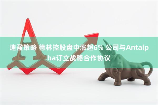 速盈策略 德林控股盘中涨超6% 公司与Antalpha订立战略合作协议