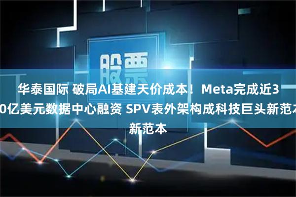 华泰国际 破局AI基建天价成本！Meta完成近300亿美元数据中心融资 SPV表外架构成科技巨头新范本