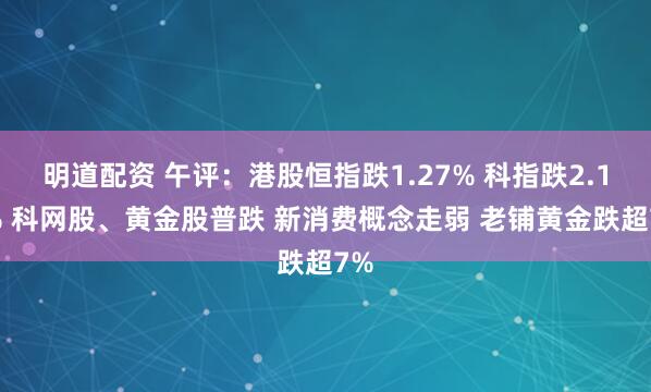 明道配资 午评：港股恒指跌1.27% 科指跌2.12% 科网股、黄金股普跌 新消费概念走弱 老铺黄金跌超7%