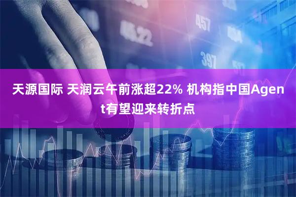 天源国际 天润云午前涨超22% 机构指中国Agent有望迎来转折点