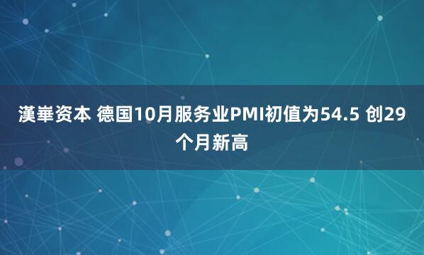 漢崋资本 德国10月服务业PMI初值为54.5 创29个月新高