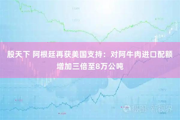 股天下 阿根廷再获美国支持：对阿牛肉进口配额增加三倍至8万公吨