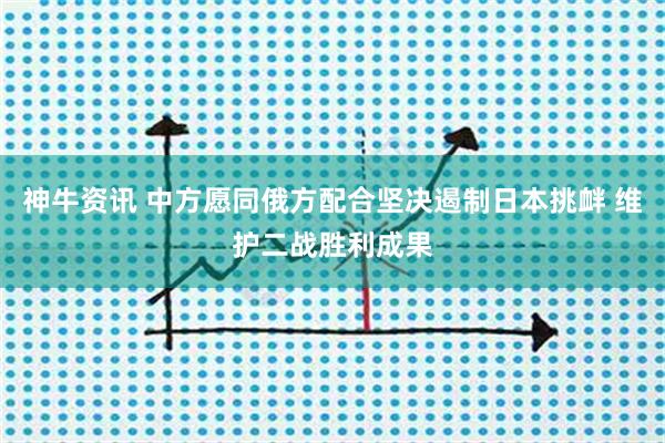 神牛资讯 中方愿同俄方配合坚决遏制日本挑衅 维护二战胜利成果