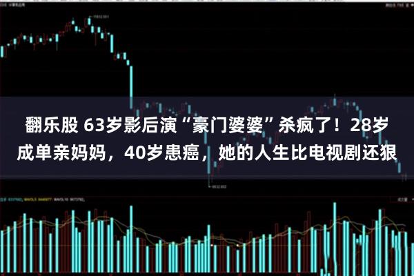翻乐股 63岁影后演“豪门婆婆”杀疯了!28岁成单亲妈妈,40岁患癌,她的人生比电视剧还狠