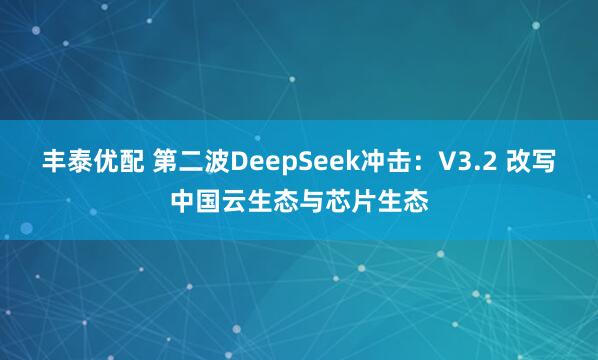 丰泰优配 第二波DeepSeek冲击:V3.2 改写中国云生态与芯片生态