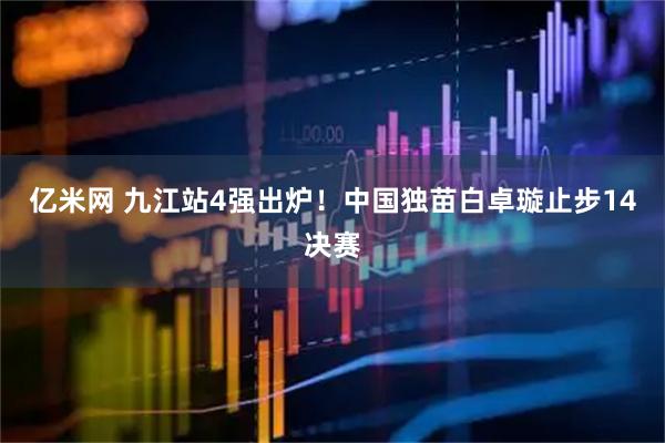 亿米网 九江站4强出炉！中国独苗白卓璇止步14决赛
