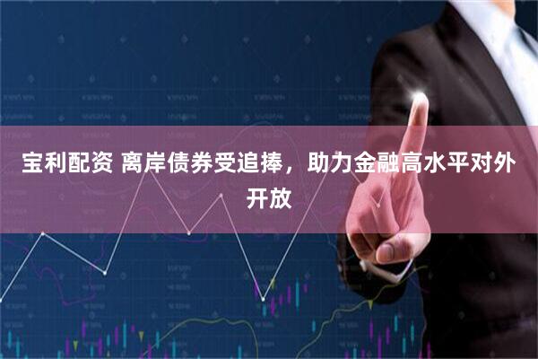 宝利配资 离岸债券受追捧，助力金融高水平对外开放