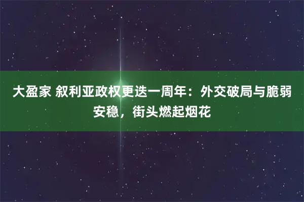 大盈家 叙利亚政权更迭一周年:外交破局与脆弱安稳,街头燃起烟花