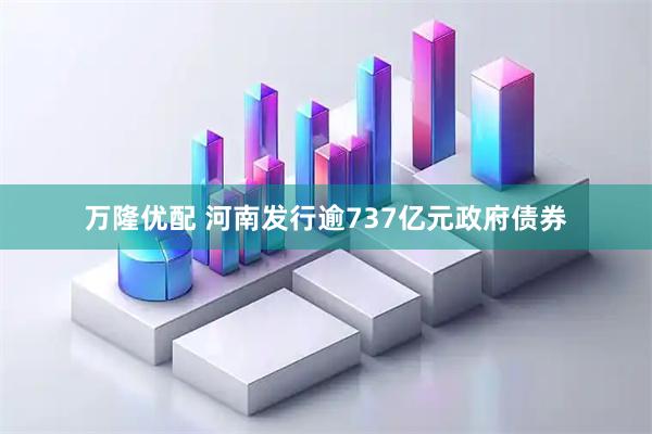 万隆优配 河南发行逾737亿元政府债券
