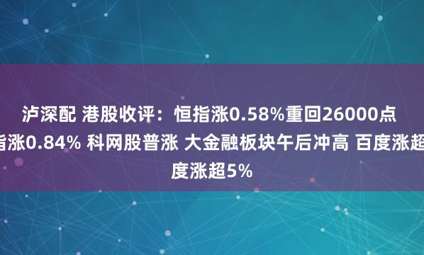 泸深配 港股收评:恒指涨0.58%重回26000点 科指涨0.84% 科网股普涨 大金融板块午后冲高 百度涨超5%