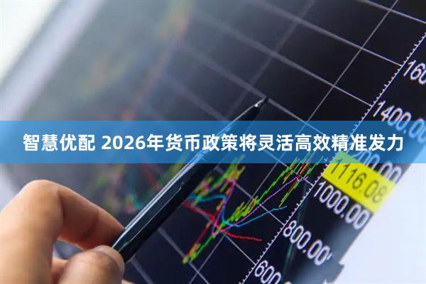 智慧优配 2026年货币政策将灵活高效精准发力