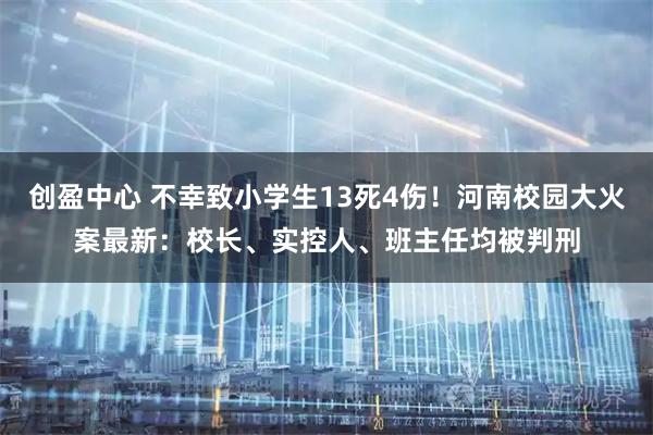 创盈中心 不幸致小学生13死4伤！河南校园大火案最新：校长、实控人、班主任均被判刑