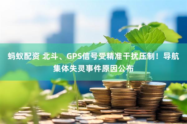 蚂蚁配资 北斗、GPS信号受精准干扰压制!导航集体失灵事件原因公布