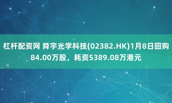 杠杆配资网 舜宇光学科技(02382.HK)1月8日回购84.00万股，耗资5389.08万港元