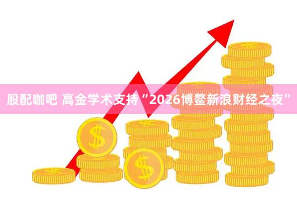 股配咖吧 高金学术支持“2026博鳌新浪财经之夜”