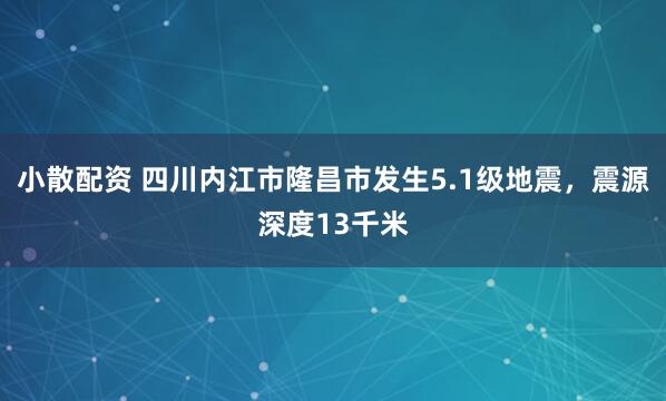 小散配资 四川内江市隆昌市发生5.1级地震，震源深度13千米