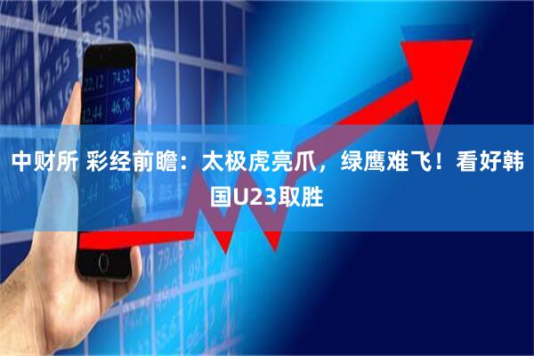 中财所 彩经前瞻:太极虎亮爪,绿鹰难飞!看好韩国U23取胜